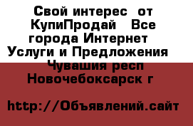 «Свой интерес» от КупиПродай - Все города Интернет » Услуги и Предложения   . Чувашия респ.,Новочебоксарск г.